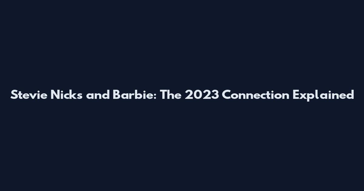 Stevie Nicks and Barbie: The 2023 Connection Explained