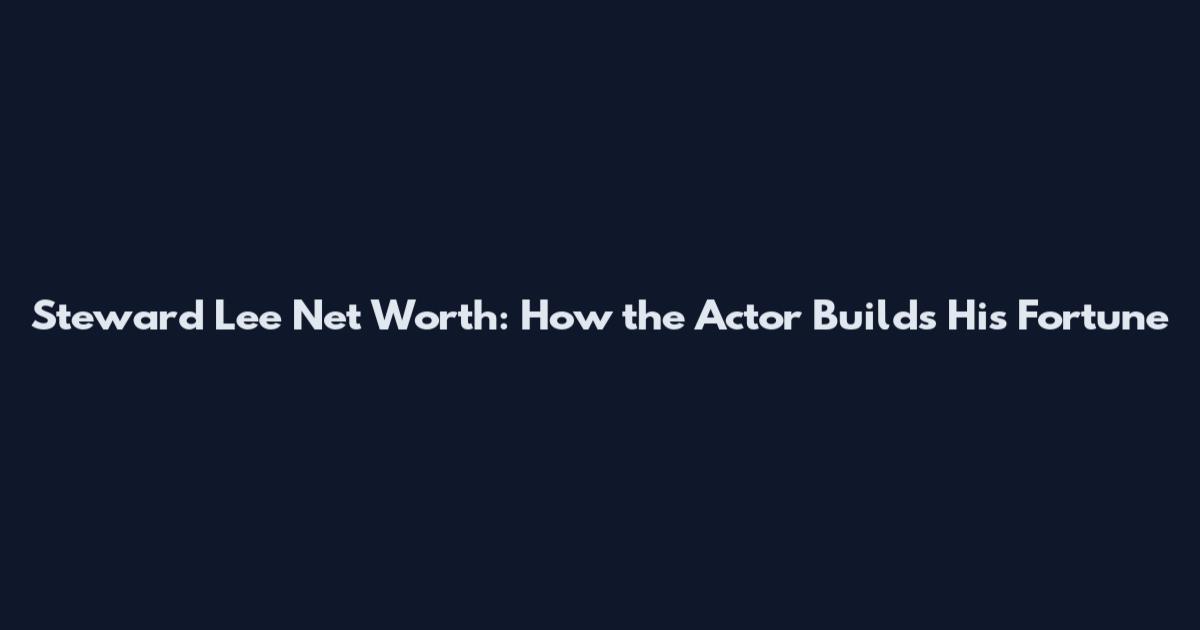 Steward Lee Net Worth: How the Actor Builds His Fortune