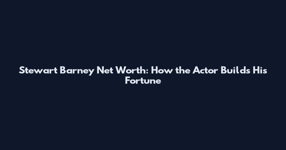 Stewart Barney Net Worth: How the Actor Builds His Fortune
