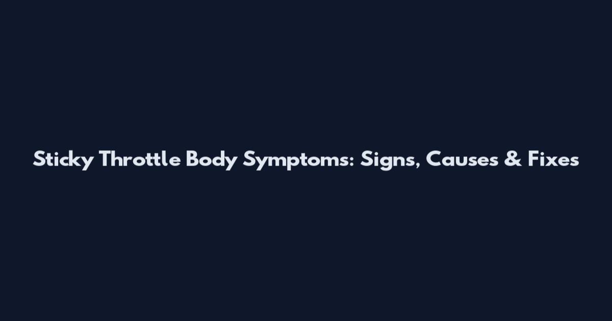 Sticky Throttle Body Symptoms: Signs, Causes & Fixes