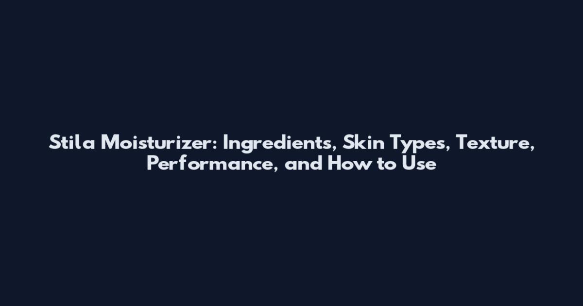 Stila Moisturizer: Ingredients, Skin Types, Texture, Performance, and How to Use