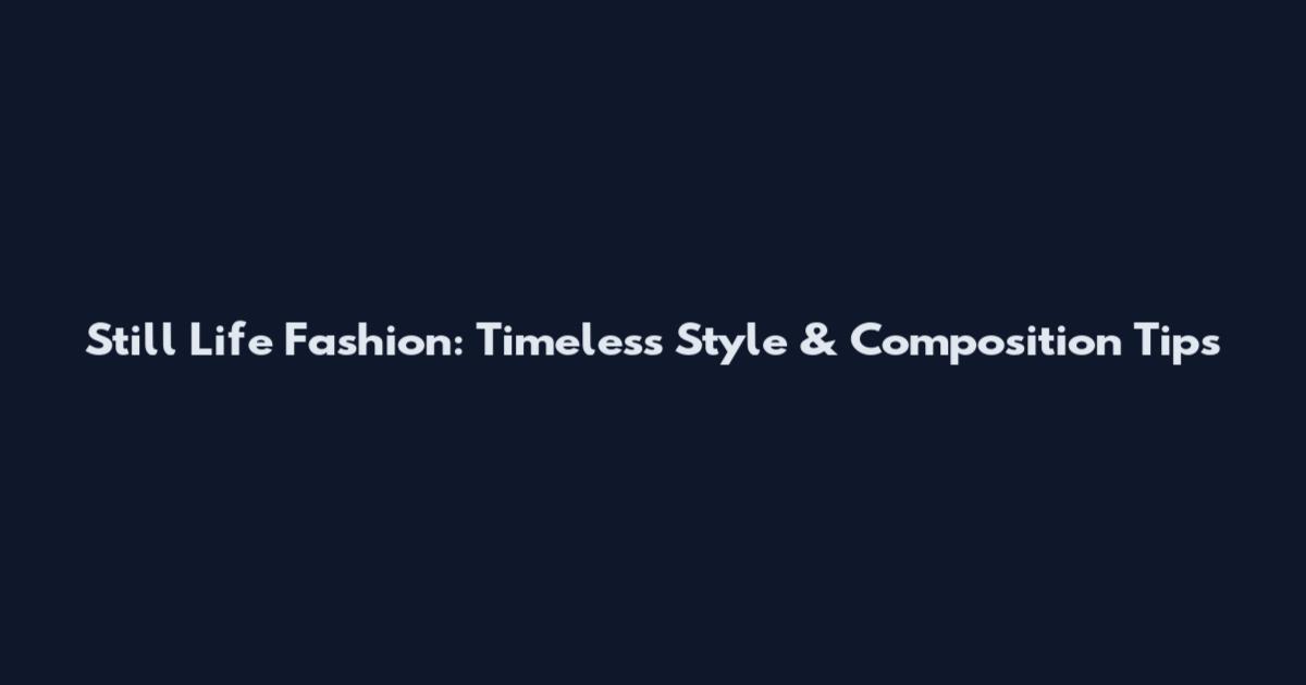 Still Life Fashion: Timeless Style & Composition Tips