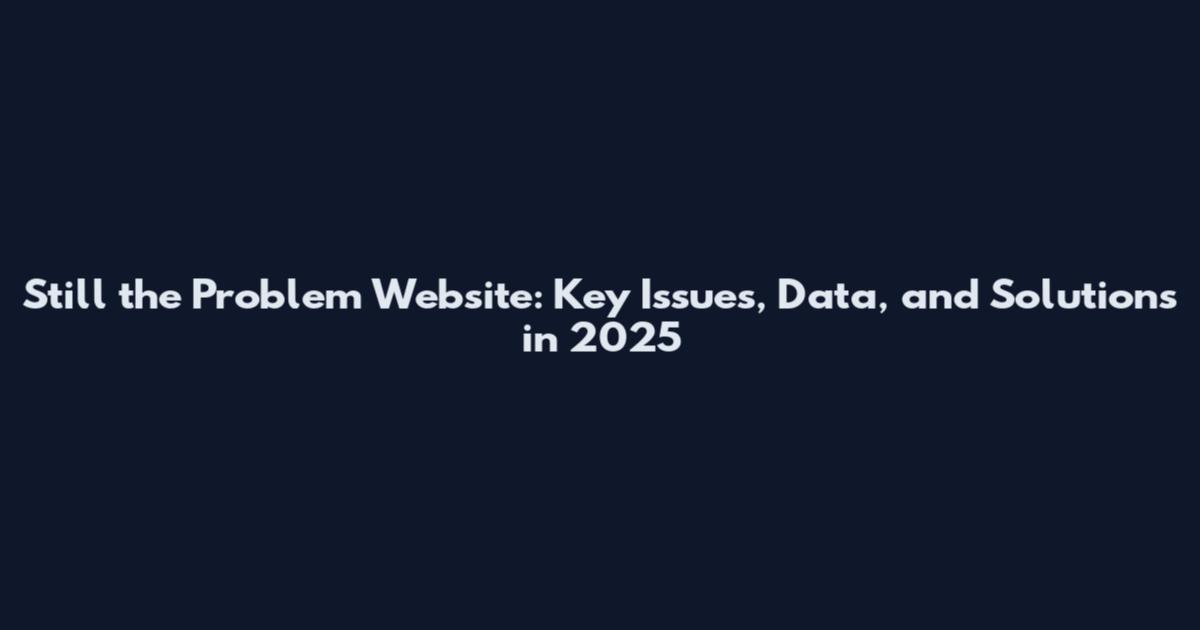 Still the Problem Website: Key Issues, Data, and Solutions in 2025