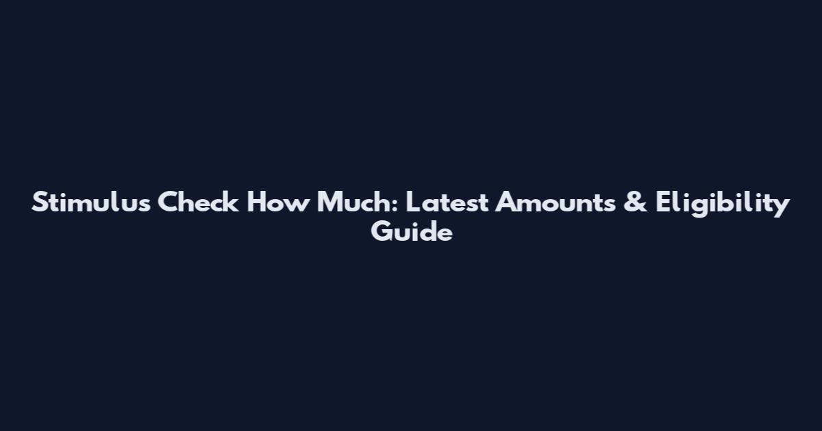 Stimulus Check How Much: Latest Amounts & Eligibility Guide