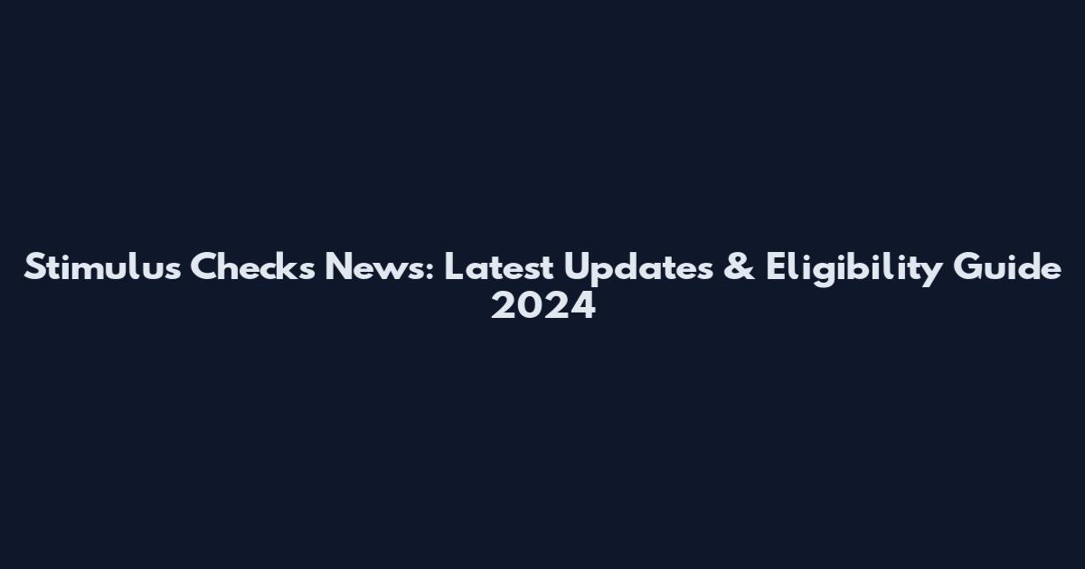 Stimulus Checks News: Latest Updates & Eligibility Guide 2024