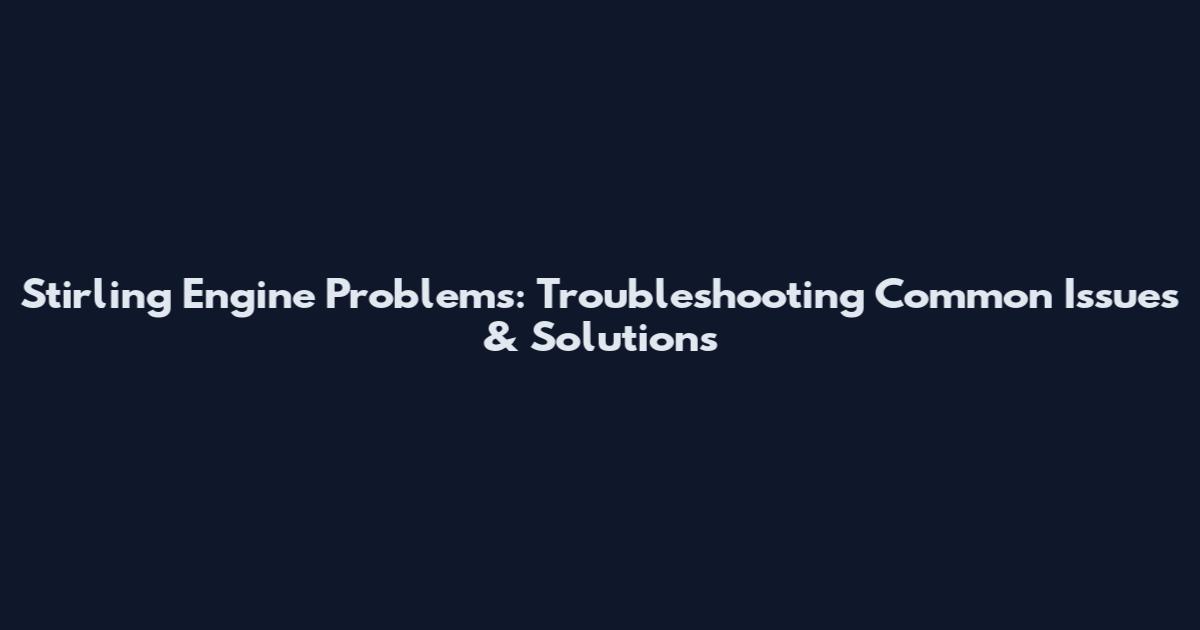 Stirling Engine Problems: Troubleshooting Common Issues & Solutions