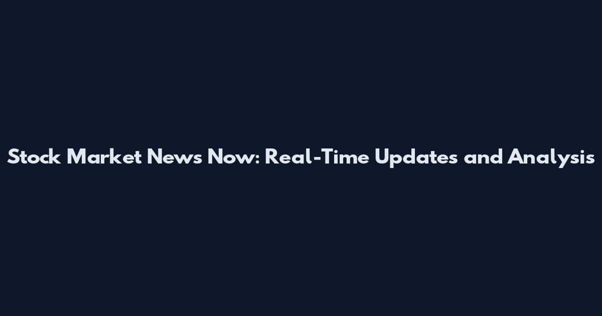 Stock Market News Now: Real-Time Updates and Analysis