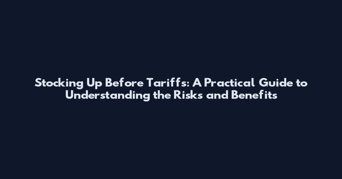 Stocking Up Before Tariffs: A Practical Guide to Understanding the Risks and Benefits