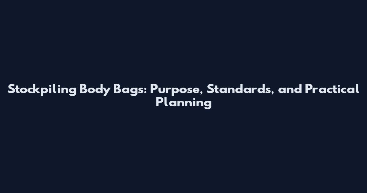 Stockpiling Body Bags: Purpose, Standards, and Practical Planning