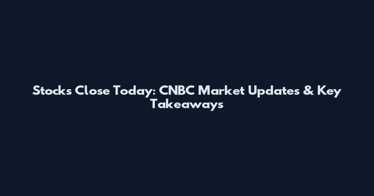 Stocks Close Today: CNBC Market Updates & Key Takeaways