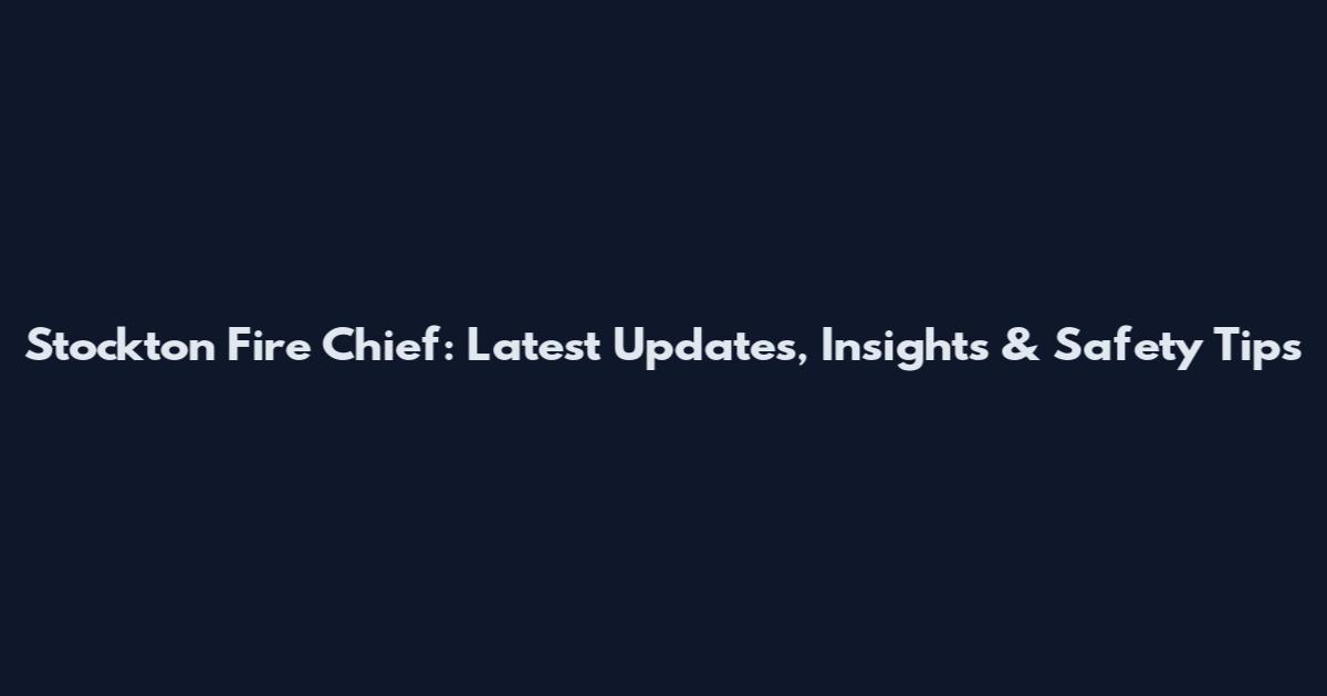 Stockton Fire Chief: Latest Updates, Insights & Safety Tips