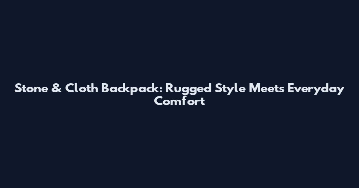 Stone & Cloth Backpack: Rugged Style Meets Everyday Comfort