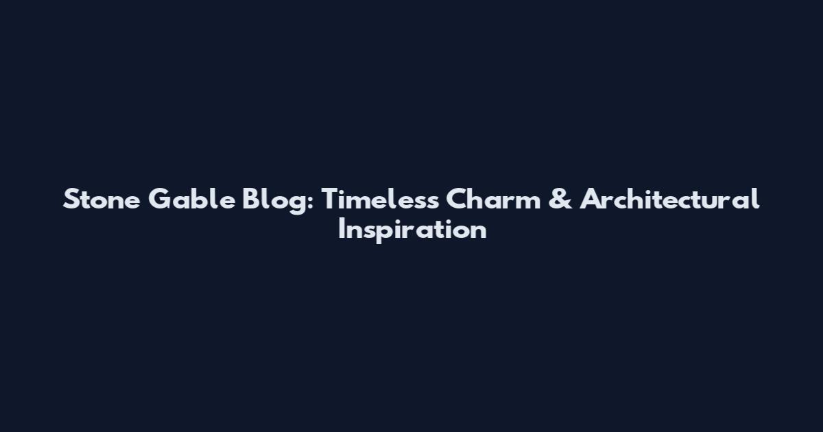 Stone Gable Blog: Timeless Charm & Architectural Inspiration