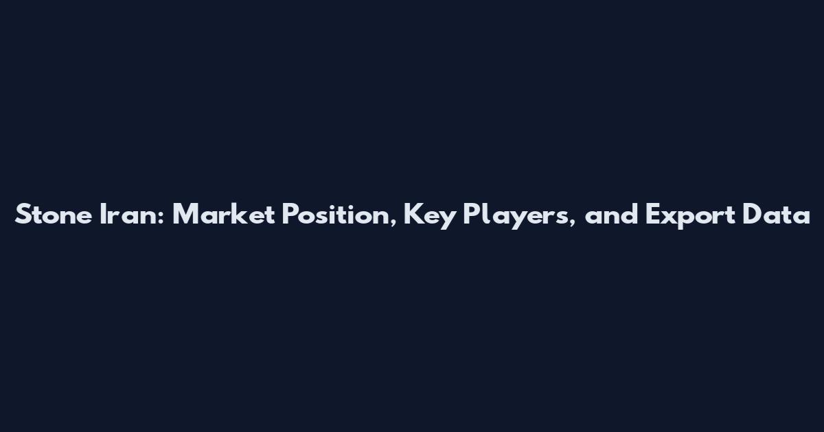 Stone Iran: Market Position, Key Players, and Export Data