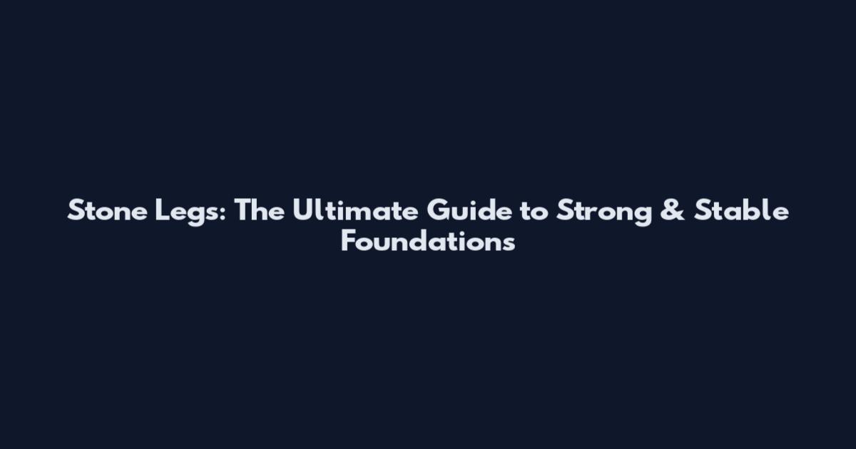 Stone Legs: The Ultimate Guide to Strong & Stable Foundations