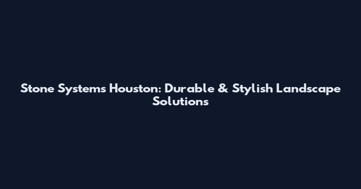 Stone Systems Houston: Durable & Stylish Landscape Solutions