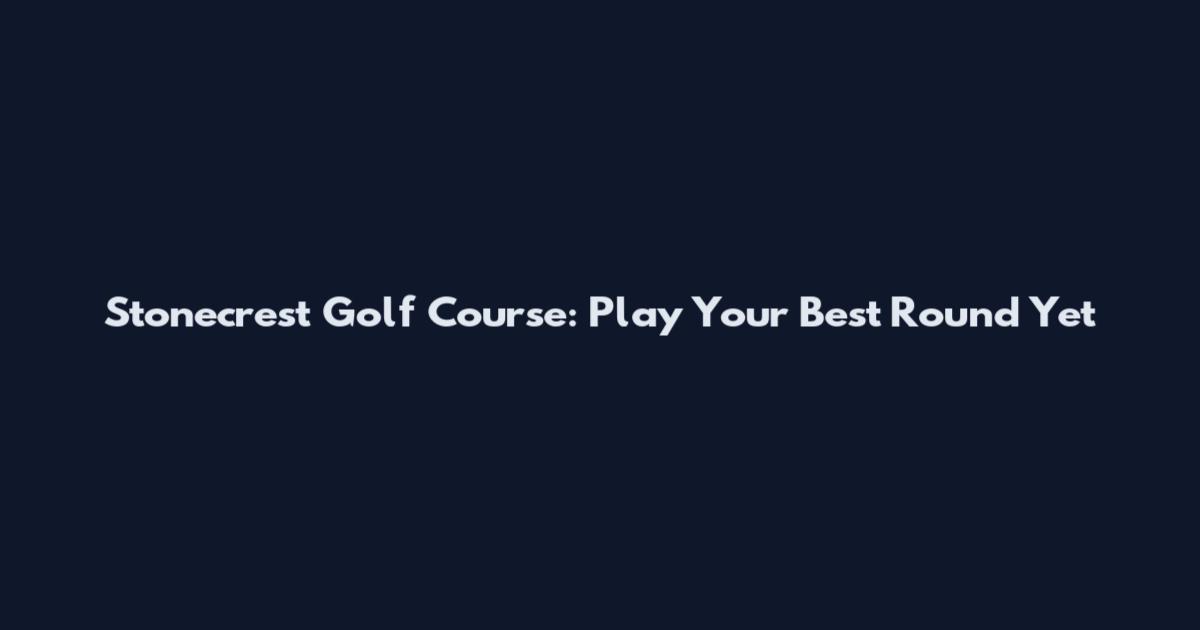 Stonecrest Golf Course: Play Your Best Round Yet
