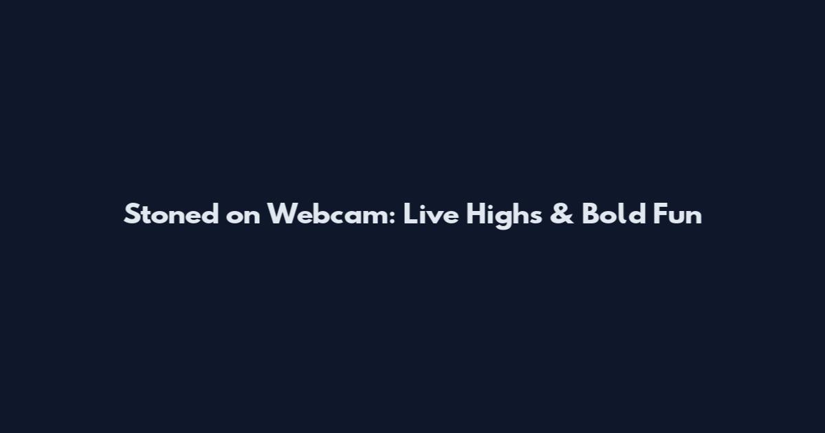 Stoned on Webcam: Live Highs & Bold Fun