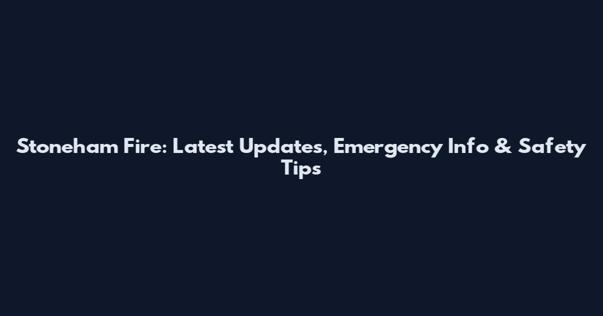 Stoneham Fire: Latest Updates, Emergency Info & Safety Tips