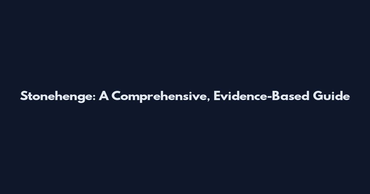 Stonehenge: A Comprehensive, Evidence-Based Guide