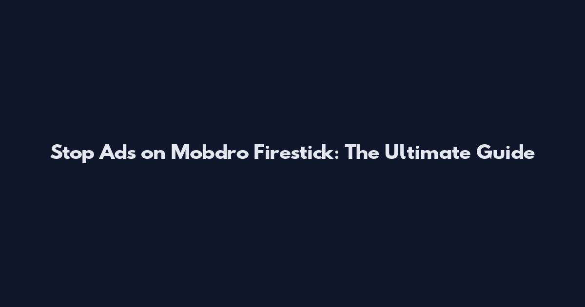 Stop Ads on Mobdro Firestick: The Ultimate Guide