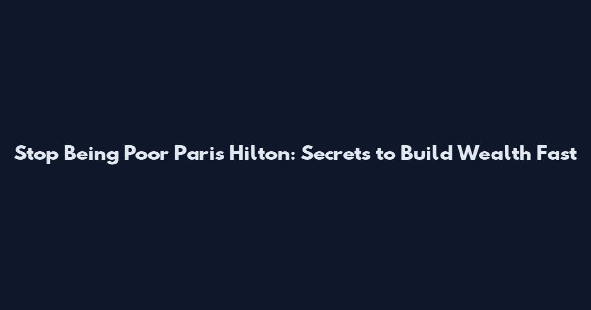 Stop Being Poor Paris Hilton: Secrets to Build Wealth Fast