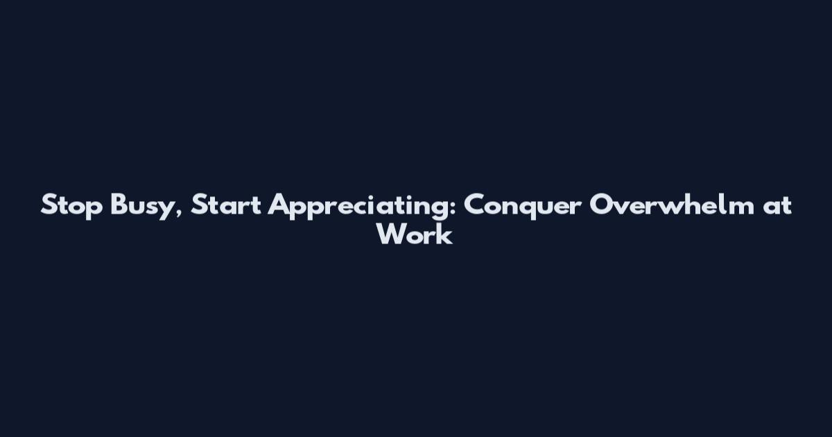 Stop Busy, Start Appreciating: Conquer Overwhelm at Work