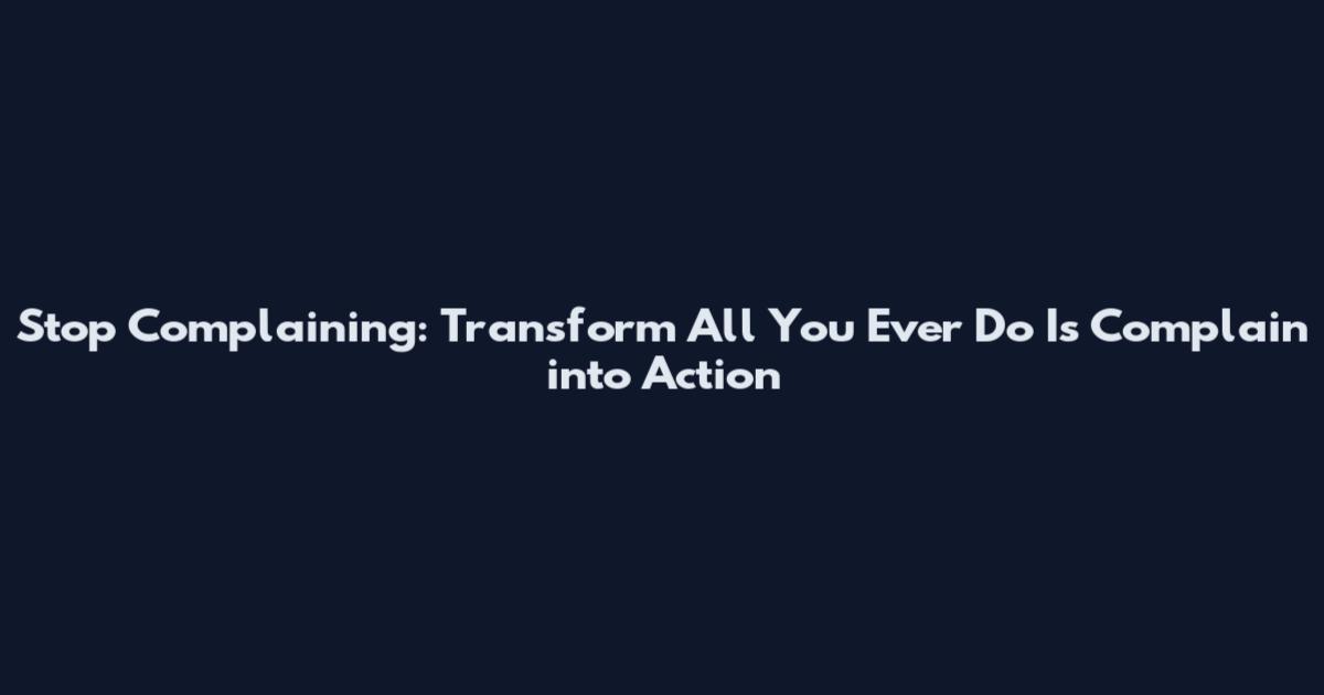 Stop Complaining: Transform All You Ever Do Is Complain into Action