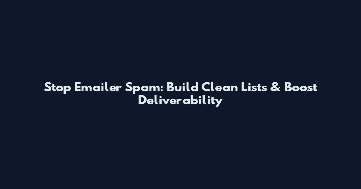 Stop Emailer Spam: Build Clean Lists & Boost Deliverability