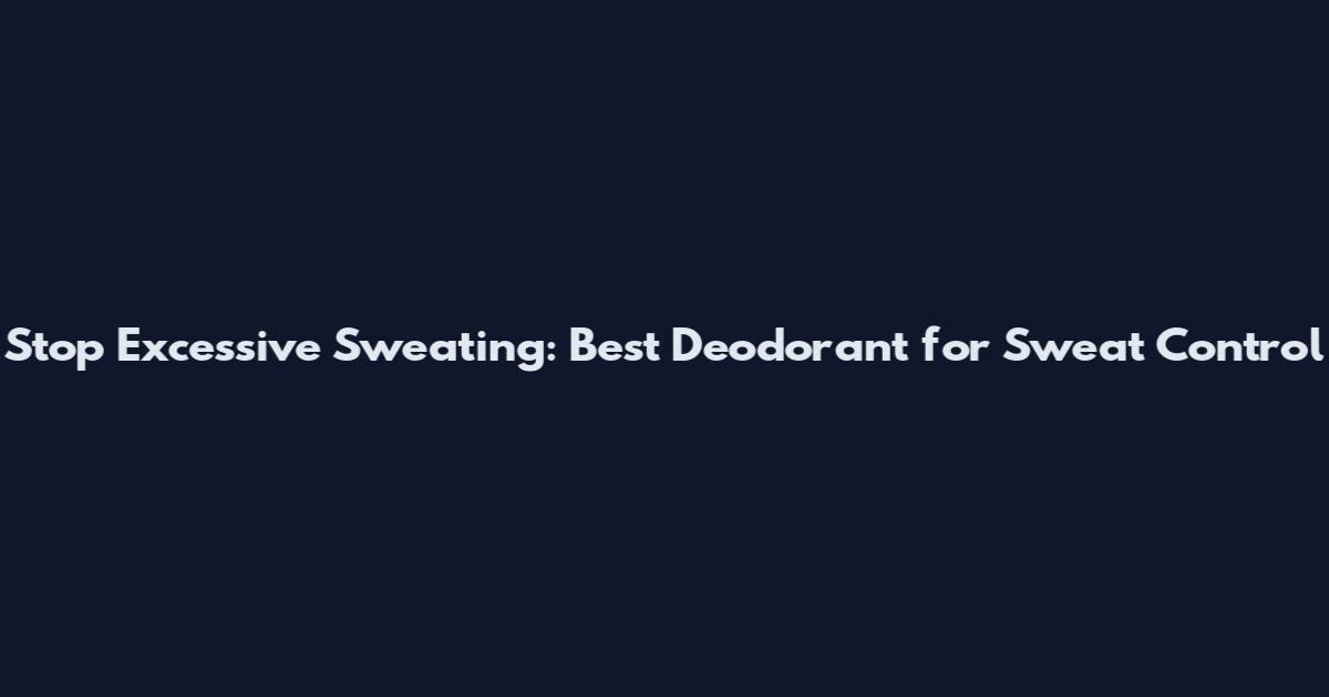 Stop Excessive Sweating: Best Deodorant for Sweat Control