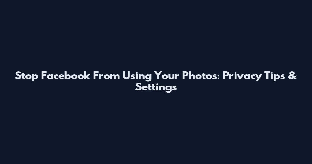 Stop Facebook From Using Your Photos: Privacy Tips & Settings