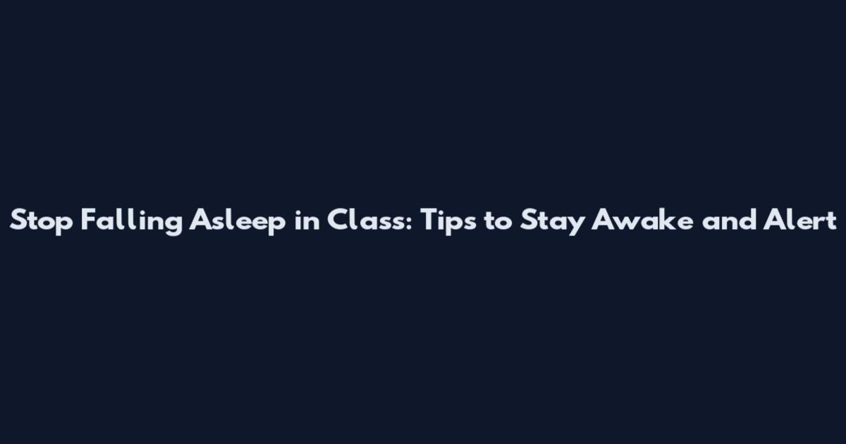 Stop Falling Asleep in Class: Tips to Stay Awake and Alert