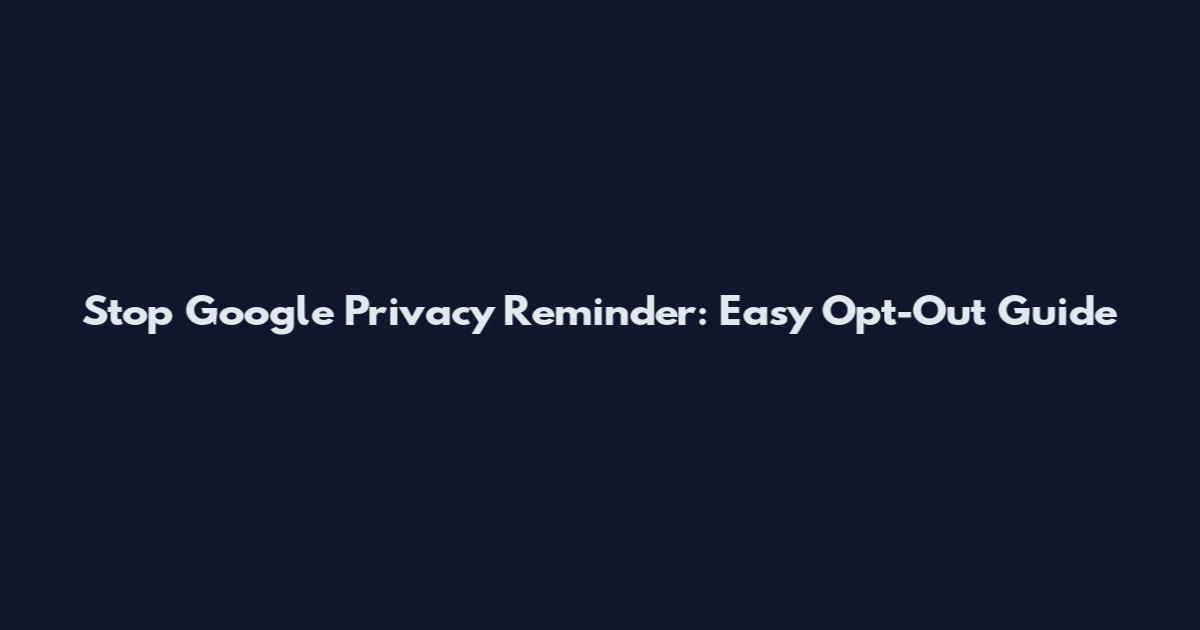 Stop Google Privacy Reminder: Easy Opt-Out Guide