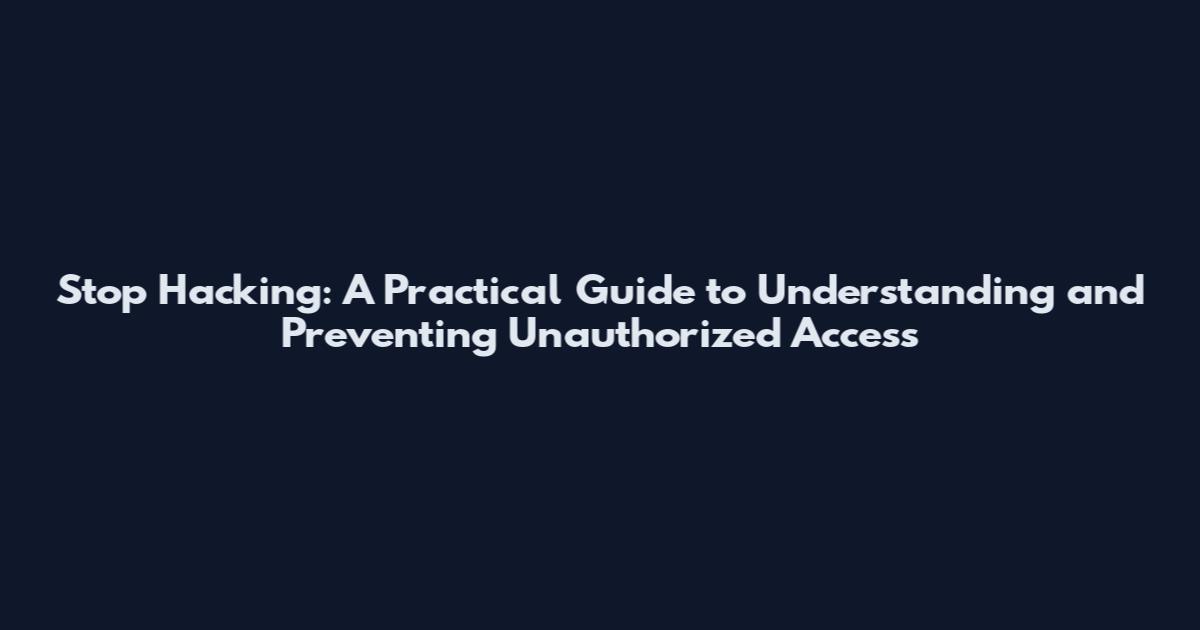 Stop Hacking: A Practical Guide to Understanding and Preventing Unauthorized Access