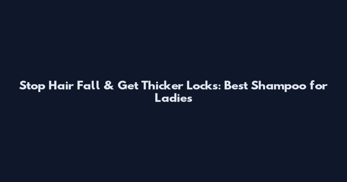 Stop Hair Fall & Get Thicker Locks: Best Shampoo for Ladies