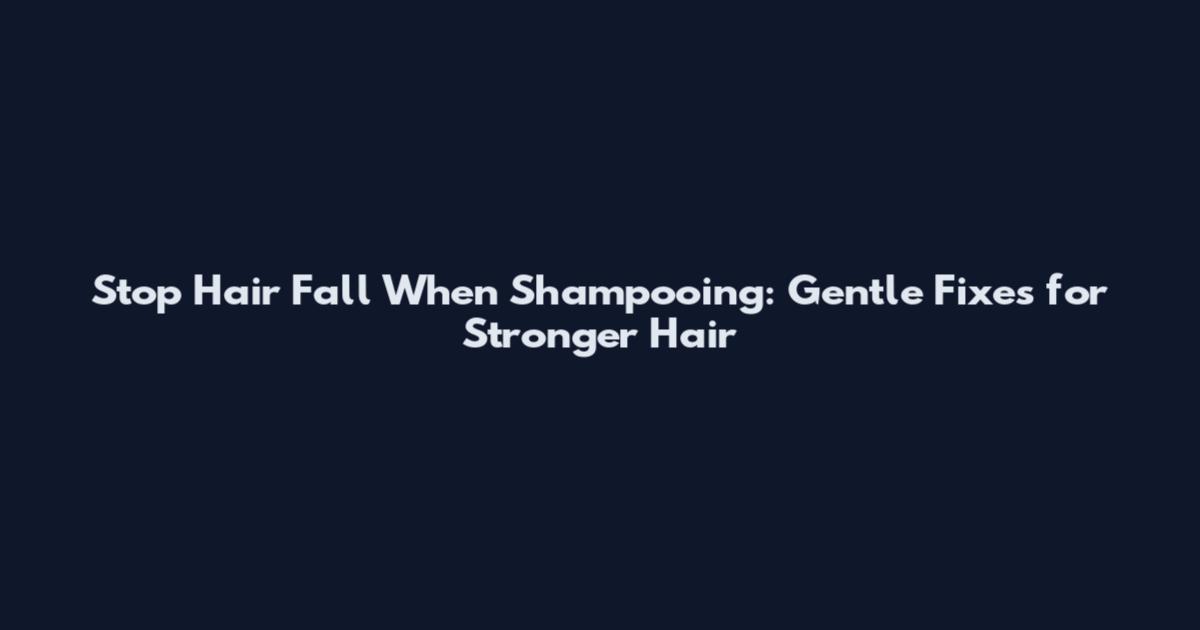 Stop Hair Fall When Shampooing: Gentle Fixes for Stronger Hair