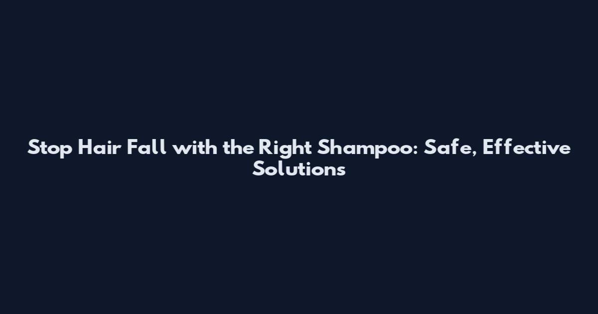 Stop Hair Fall with the Right Shampoo: Safe, Effective Solutions