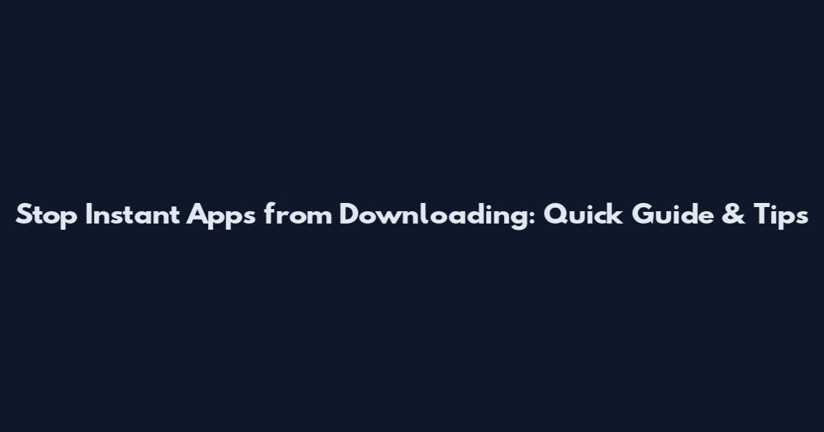 Stop Instant Apps from Downloading: Quick Guide & Tips