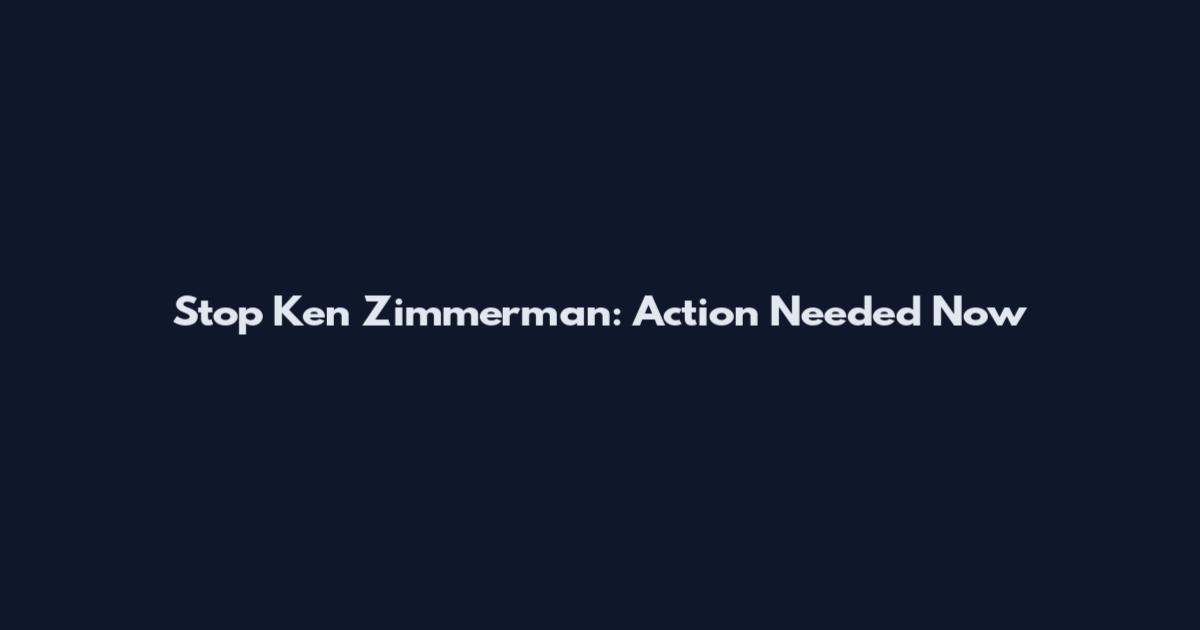 Stop Ken Zimmerman: Action Needed Now
