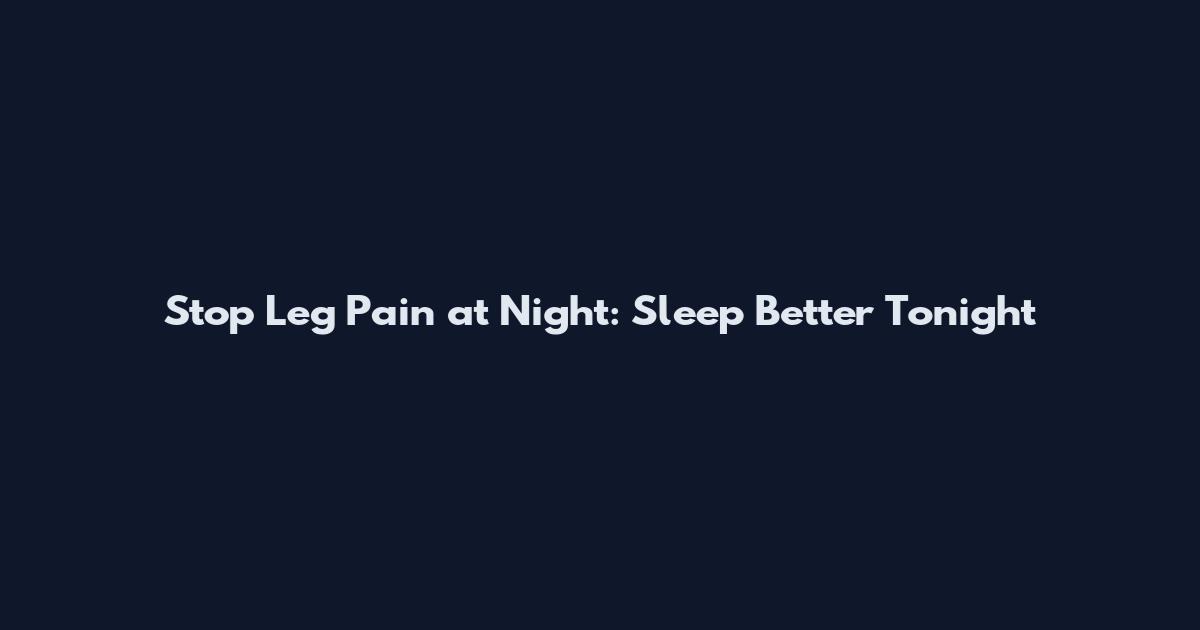 Stop Leg Pain at Night: Sleep Better Tonight