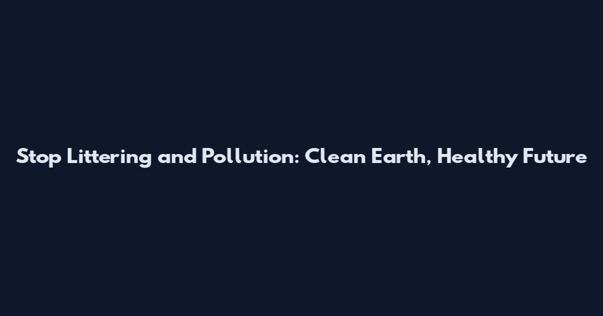 Stop Littering and Pollution: Clean Earth, Healthy Future