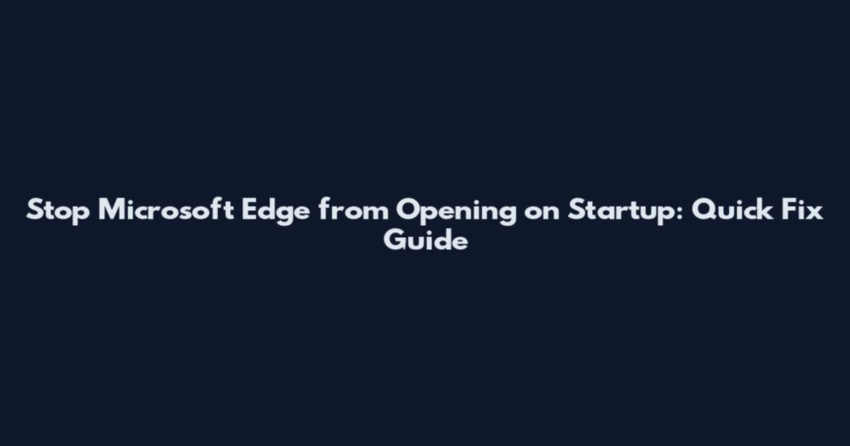 Stop Microsoft Edge from Opening on Startup: Quick Fix Guide