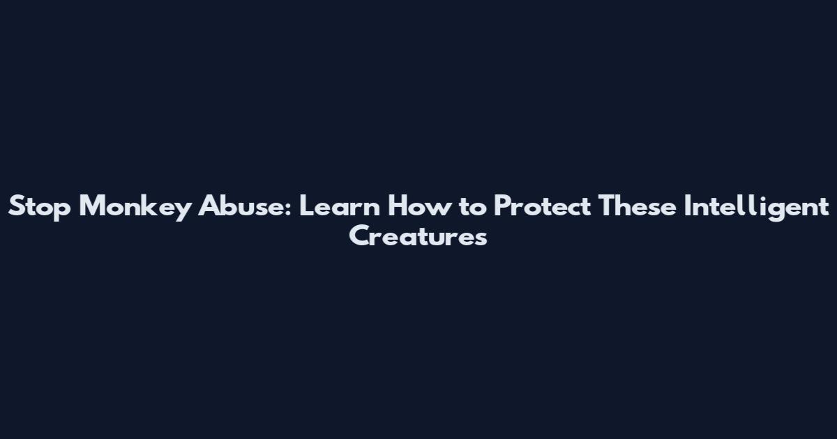 Stop Monkey Abuse: Learn How to Protect These Intelligent Creatures