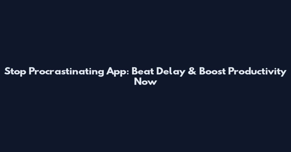 Stop Procrastinating App: Beat Delay & Boost Productivity Now