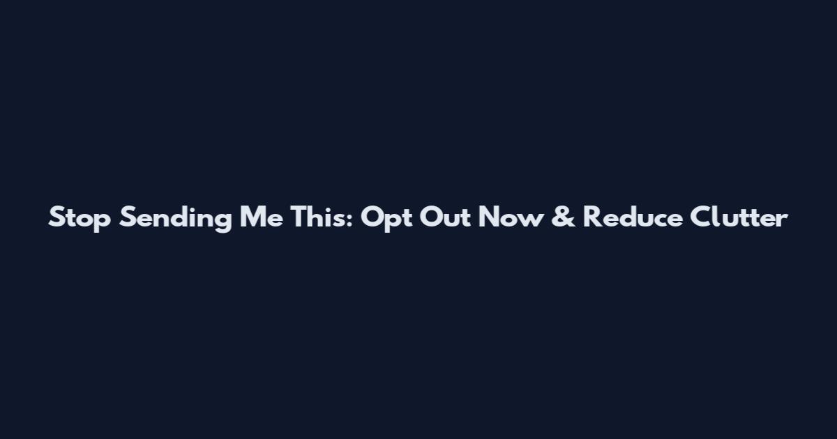 Stop Sending Me This: Opt Out Now & Reduce Clutter