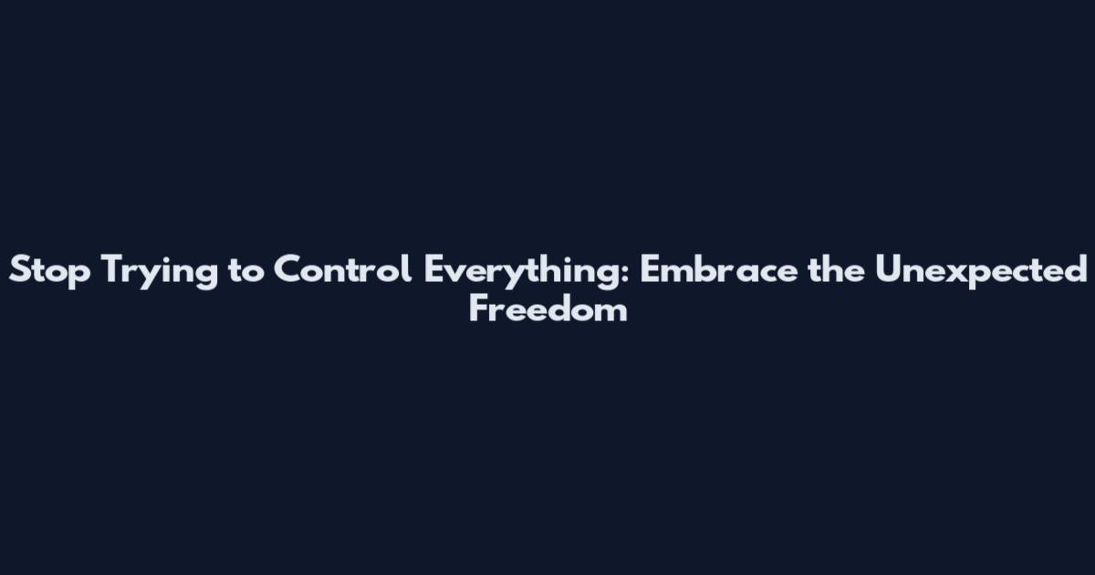 Stop Trying to Control Everything: Embrace the Unexpected Freedom