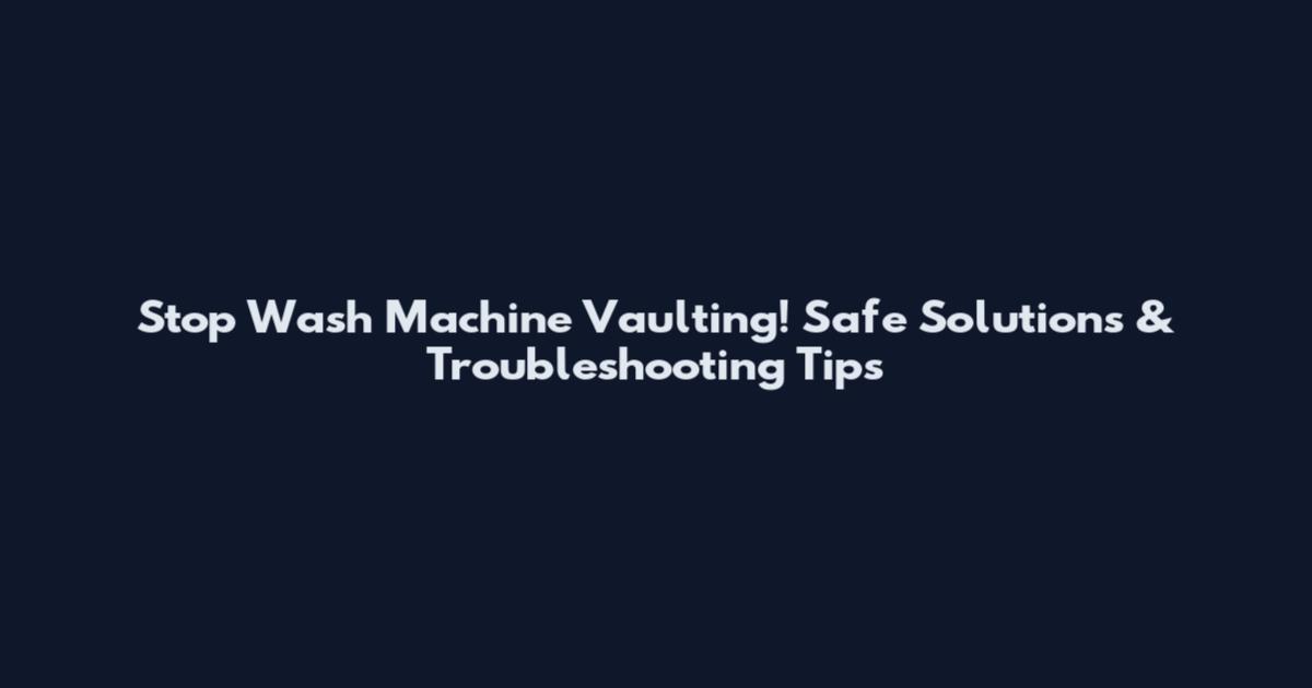 Stop Wash Machine Vaulting! Safe Solutions & Troubleshooting Tips