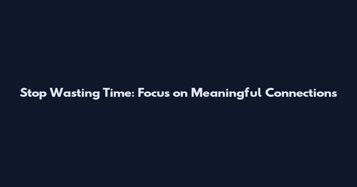 Stop Wasting Time: Focus on Meaningful Connections