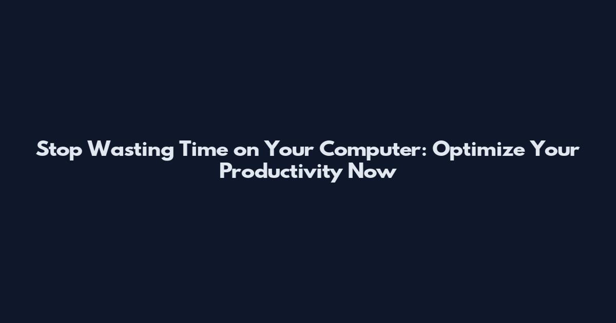 Stop Wasting Time on Your Computer: Optimize Your Productivity Now
