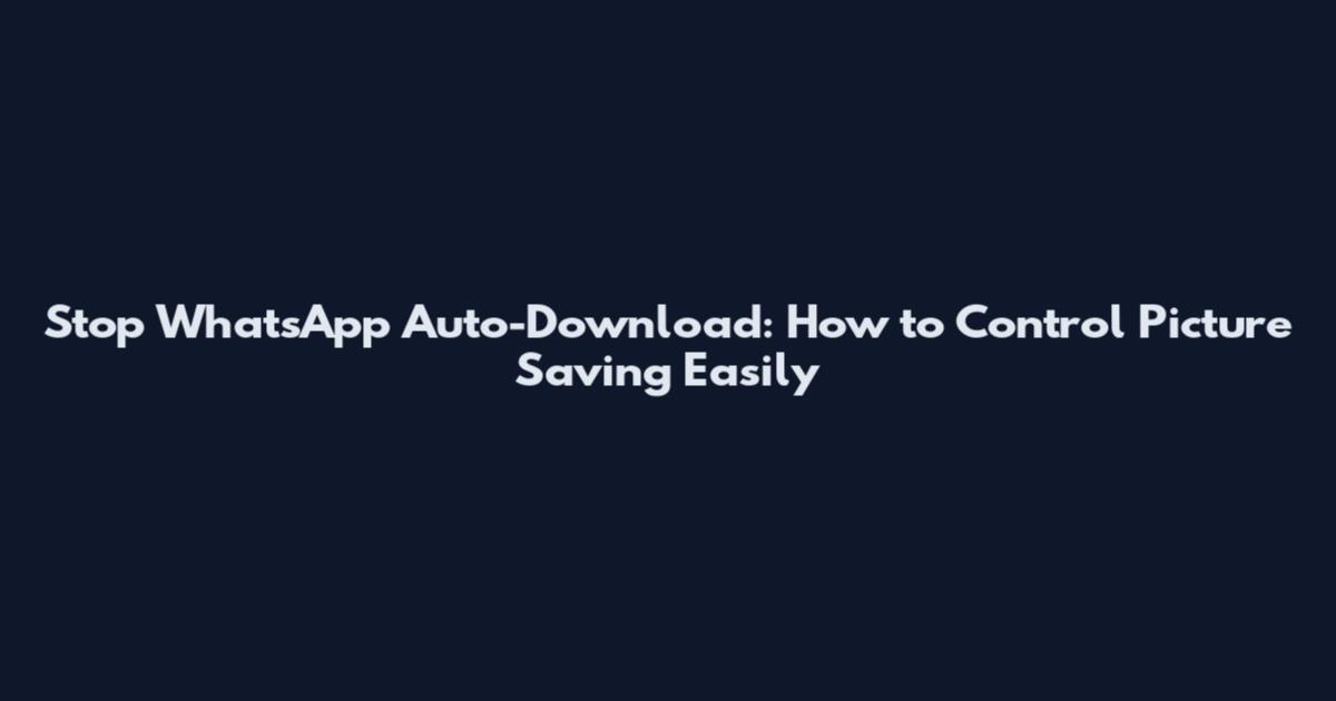 Stop WhatsApp Auto-Download: How to Control Picture Saving Easily